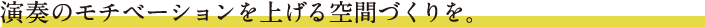 演奏のモチベーションを上げる空間づくりを。