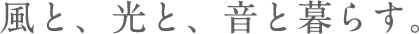 風と、光と、音と暮らす。